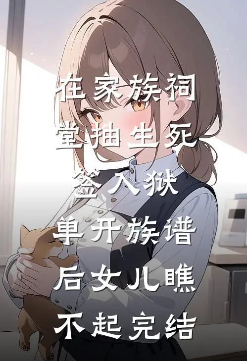 在家族祠堂抽生死签入狱，单开族谱后女儿瞧不起完结