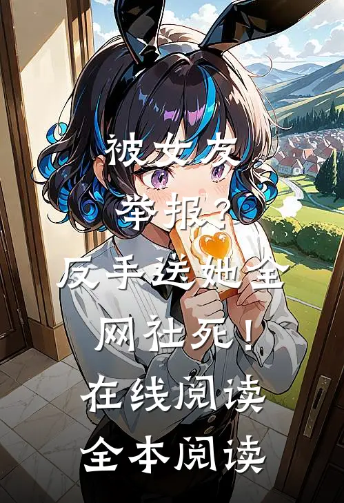被女友举报？反手送她全网社死！在线阅读全本阅读