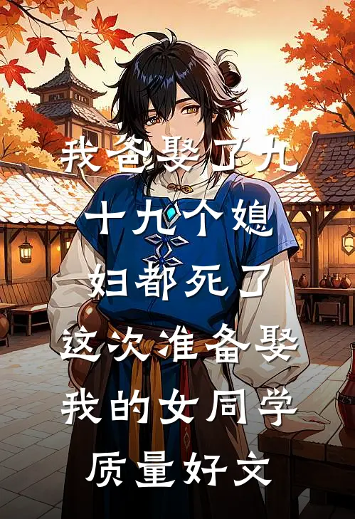 我爸娶了九十九个媳妇都死了，这次准备娶我的女同学质量好文
