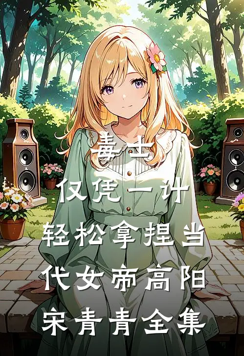 毒士：仅凭一计，轻松拿捏当代女帝高阳宋青青 全集