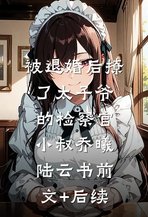被退婚后撩了太子爷的检察官小叔乔曦陆云书前文+后续
