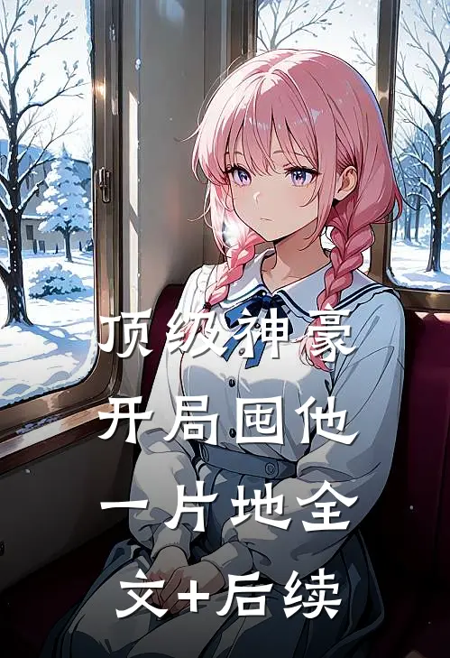 顶级神豪：开局囤他一片地全文+后续