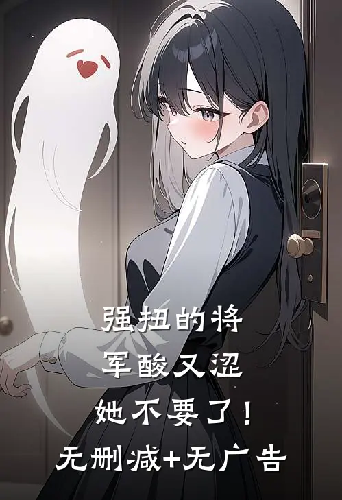 强扭的将军酸又涩，她不要了！无删减+无广告