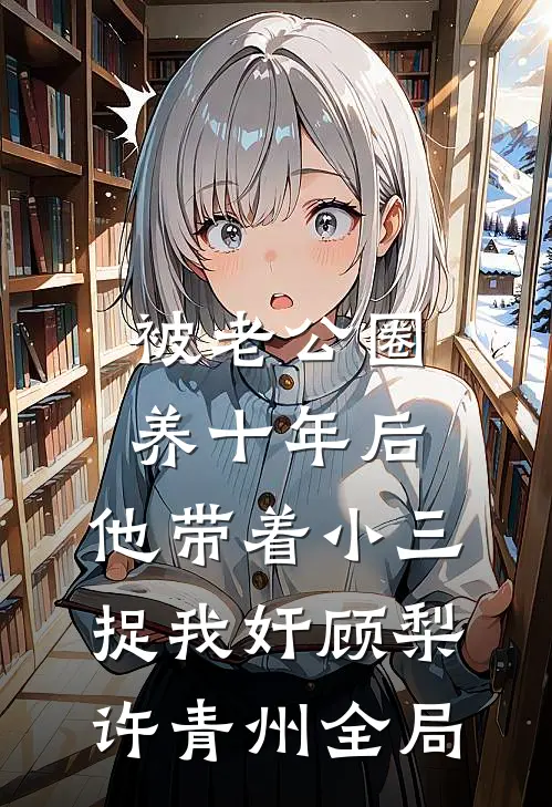 被老公圈养十年后，他带着小三捉我奸顾梨许青州全局