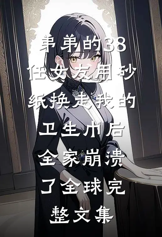 弟弟的38任女友用砂纸换走我的卫生巾后，全家崩溃了全球完整文集