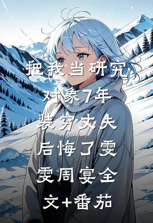 把我当研究对象7年，装穷丈夫后悔了雯雯周宴全文+番茄
