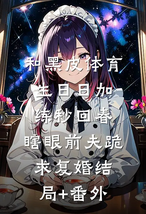 和黑皮体育生日日加练秒回春，瞎眼前夫跪求复婚结局+番外