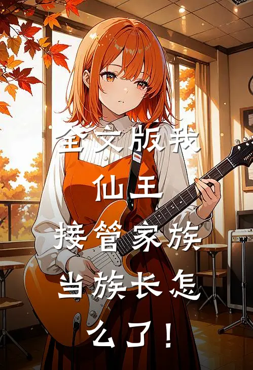 全文版我，仙王，接管家族当族长怎么了！