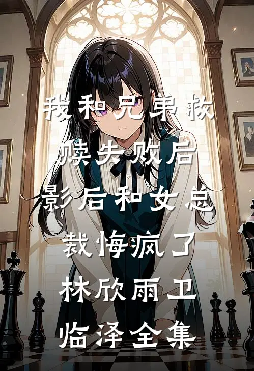 我和兄弟救赎失败后，影后和女总裁悔疯了林欣雨卫临泽全集