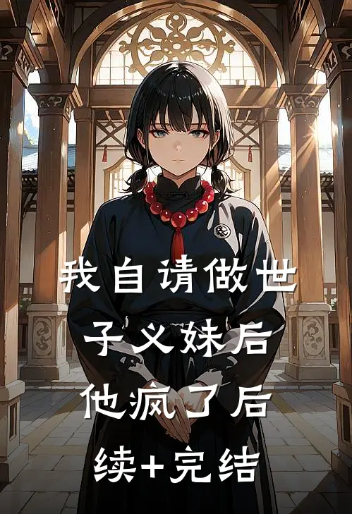我自请做世子义妹后，他疯了后续+完结