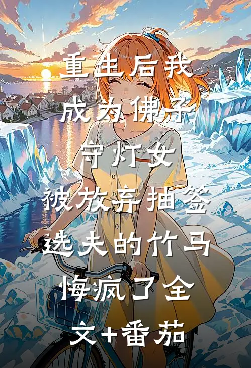 重生后我成为佛子守灯女，被放弃抽签选夫的竹马悔疯了全文+番茄