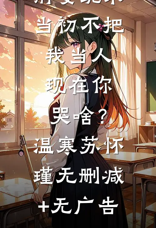 前妻跪求，当初不把我当人，现在你哭啥？温寒苏怀瑾无删减+无广告