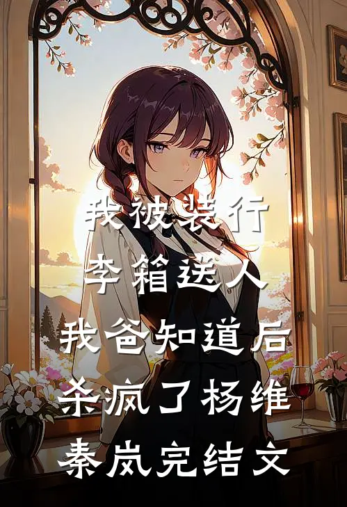 我被装行李箱送人，我爸知道后杀疯了杨维秦岚完结文
