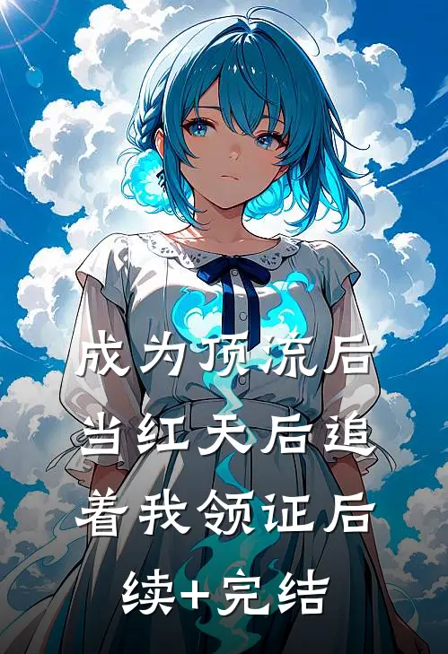 成为顶流后，当红天后追着我领证后续+完结