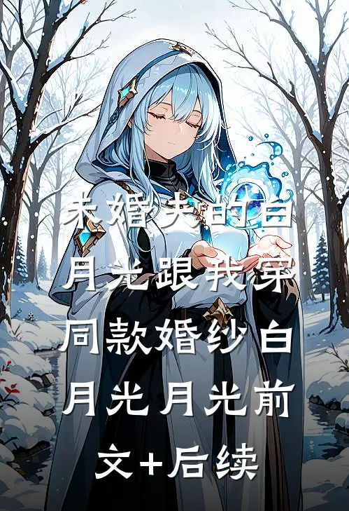 未婚夫的白月光跟我穿同款婚纱白月光月光前文+后续