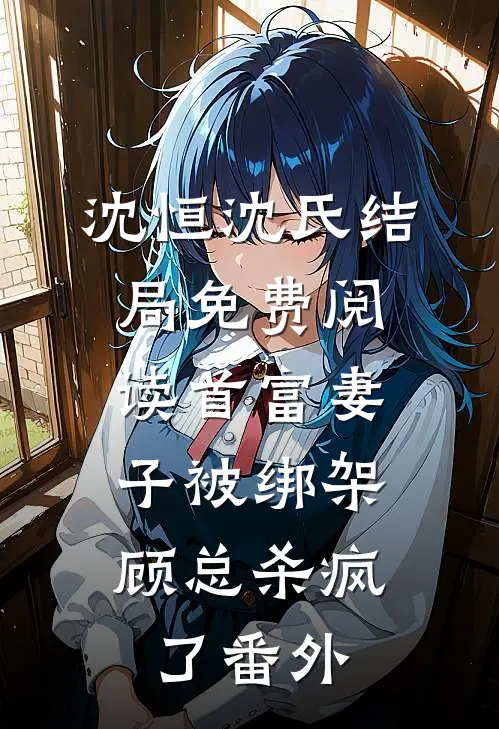 沈恒沈氏结局免费阅读首富妻子被绑架，顾总杀疯了番外