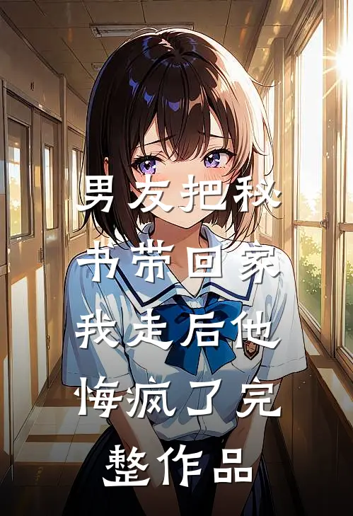 男友把秘书带回家，我走后他悔疯了完整作品