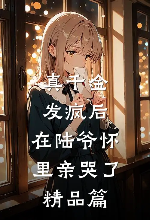 真千金发疯后，在陆爷怀里亲哭了精品篇