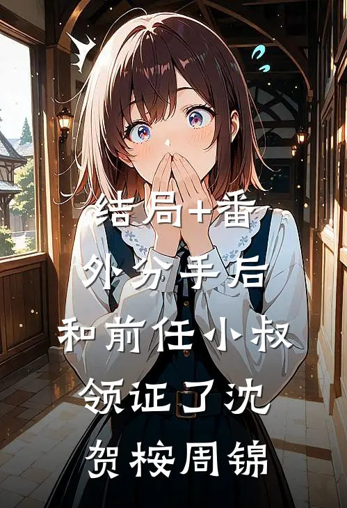 结局+番外分手后，和前任小叔领证了沈贺桉周锦