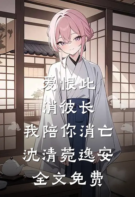 爱恨此消彼长，我陪你消亡沈清菀逸安全文免费