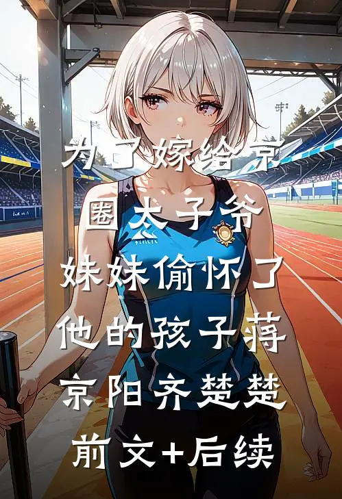为了嫁给京圈太子爷，妹妹偷怀了他的孩子蒋京阳齐楚楚前文+后续