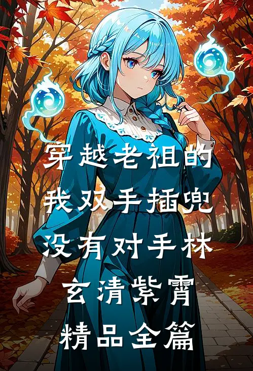 穿越老祖的我双手插兜,没有对手林玄清紫霄精品全篇