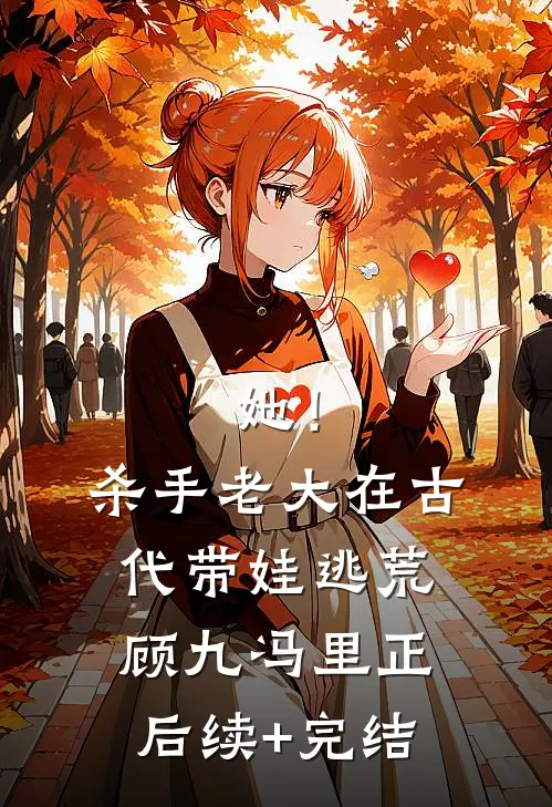 她！杀手老大，在古代带娃逃荒顾九冯里正后续+完结