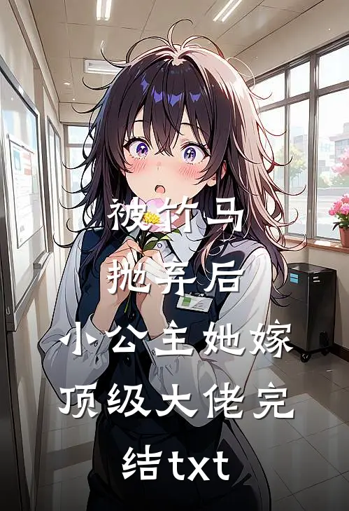 被竹马抛弃后，小公主她嫁顶级大佬完结txt