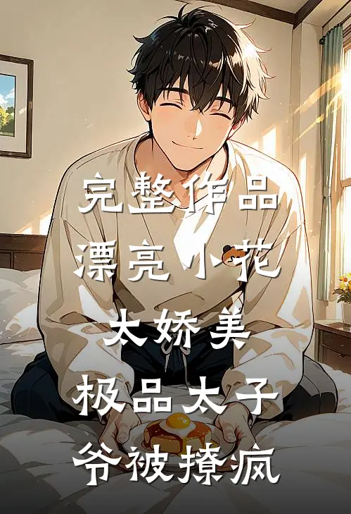 完整作品漂亮小花太娇美，极品太子爷被撩疯