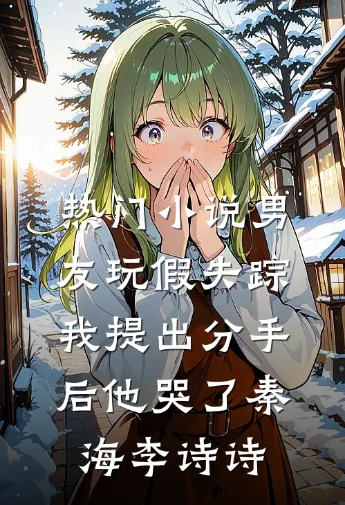 热门小说男友玩假失踪，我提出分手后他哭了秦海李诗诗