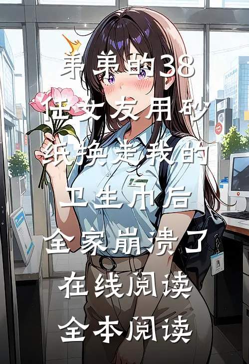 弟弟的38任女友用砂纸换走我的卫生巾后，全家崩溃了在线阅读全本阅读