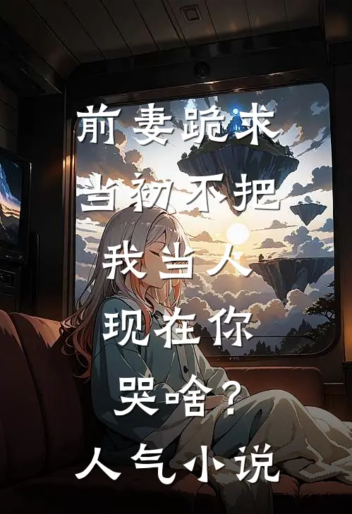 前妻跪求，当初不把我当人，现在你哭啥？人气小说