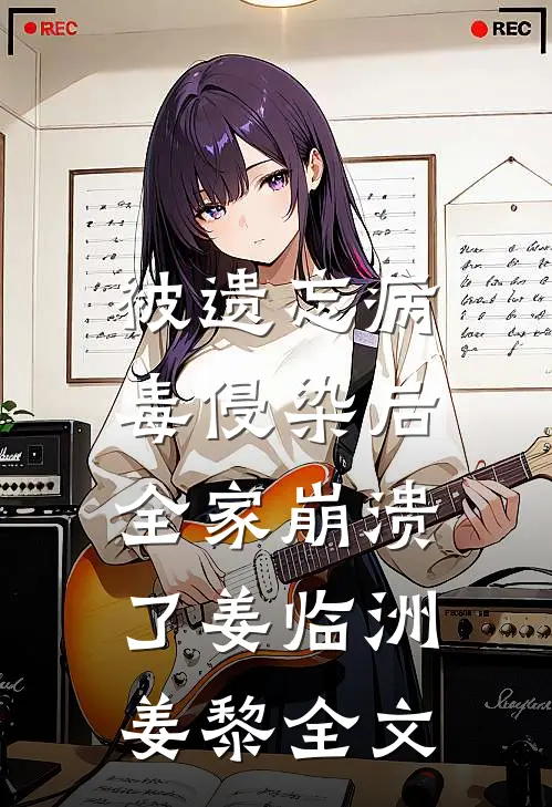 被遗忘病毒侵染后，全家崩溃了姜临洲姜黎全文