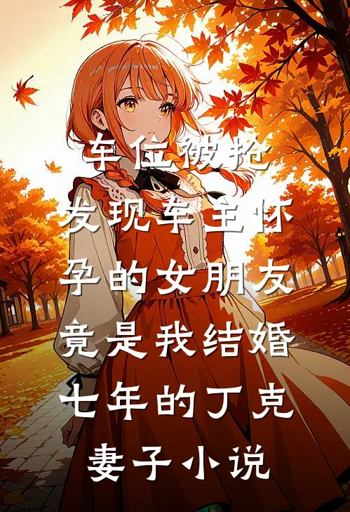 车位被抢，发现车主怀孕的女朋友竟是我结婚七年的丁克妻子小说