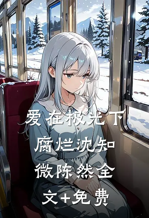 爱在极光下腐烂沈知微陈然全文+免费