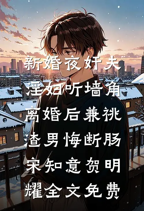 新婚夜奸夫淫妇听墙角，离婚后兼祧渣男悔断肠宋知意贺明耀全文免费