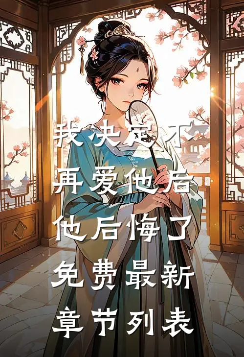 我决定不再爱他后，他后悔了免费最新章节列表