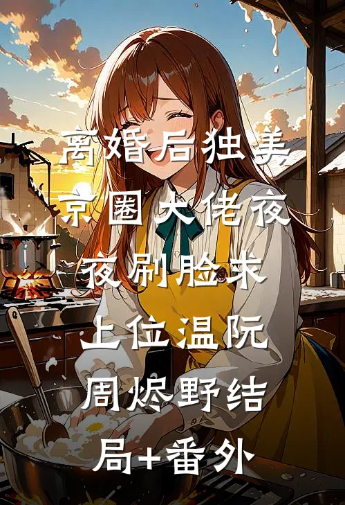 离婚后独美，京圈大佬夜夜刷脸求上位温阮周烬野结局+番外