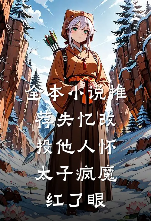 全本小说推荐失忆改投他人怀，太子疯魔红了眼