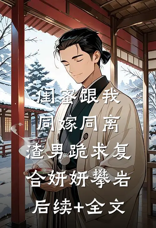 闺蜜跟我同嫁同离，渣男跪求复合妍妍攀岩后续+全文