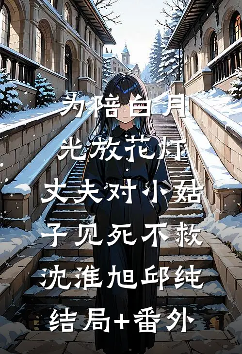 为陪白月光放花灯，丈夫对小姑子见死不救沈淮旭邱纯结局+番外