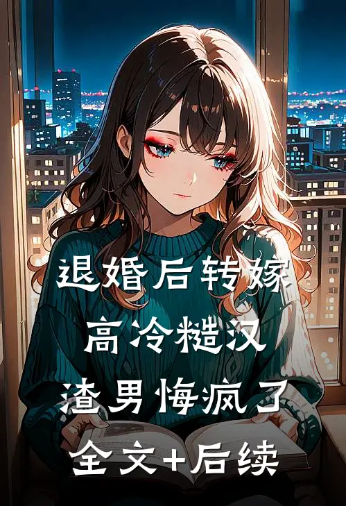 退婚后转嫁高冷糙汉，渣男悔疯了全文+后续