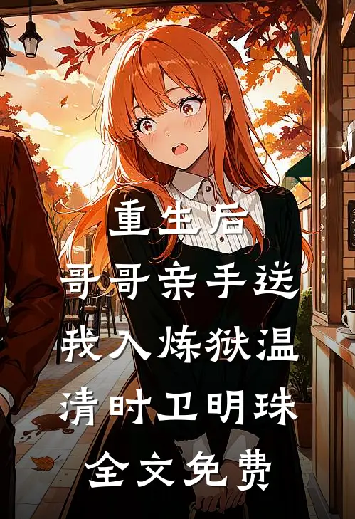 重生后，哥哥亲手送我入炼狱温清时卫明珠全文免费