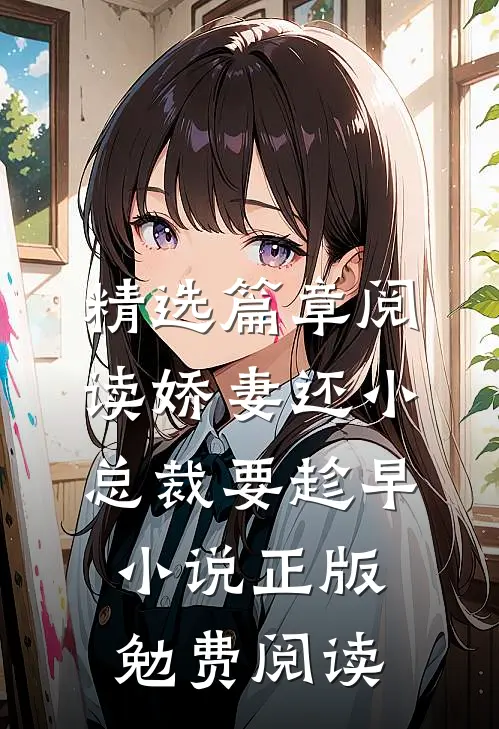 精选篇章阅读娇妻还小,总裁要趁早小说正版勉费阅读