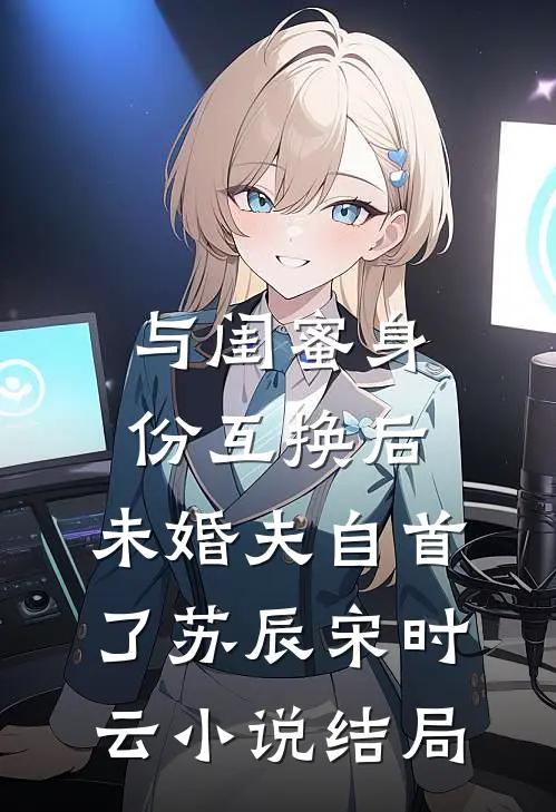 与闺蜜身份互换后，未婚夫自首了苏辰宋时云小说结局