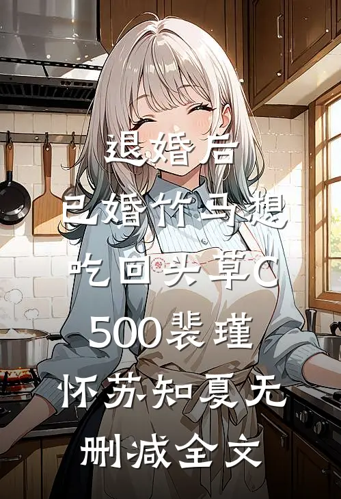 退婚后，已婚竹马想吃回头草C500裴瑾怀苏知夏无删减全文