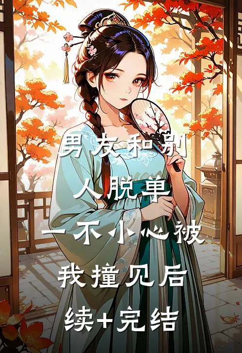 男友和别人脱单，一不小心被我撞见后续+完结