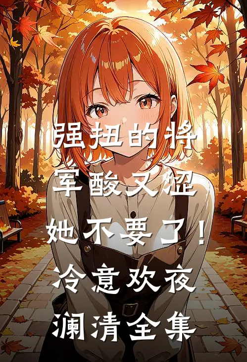 强扭的将军酸又涩，她不要了！冷意欢夜澜清 全集