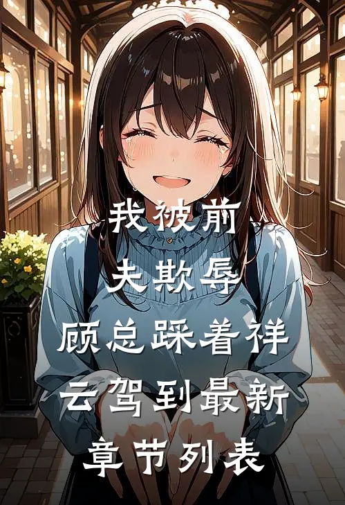 我被前夫欺辱，顾总踩着祥云驾到最新章节列表