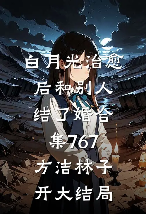 白月光治愈后和别人结了婚合集767方洁林子开大结局